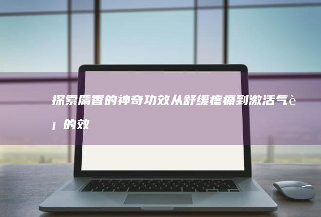 探索麝香的神奇功效：从舒缓疼痛到激活气血的效用